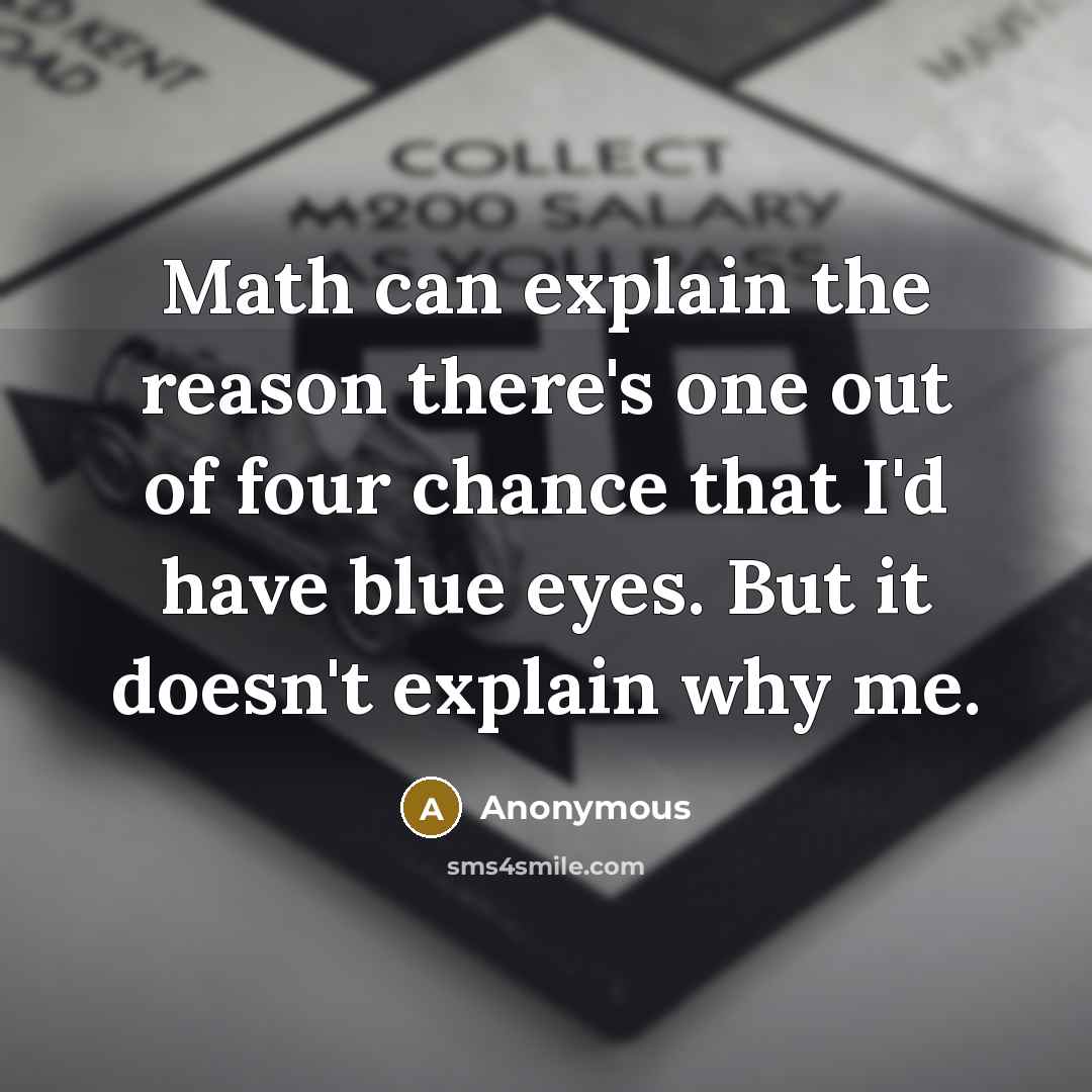 “Math can explain the reason there's one out of four chance that I'd have blue eyes. But it doesn't explain why me.” quote by Anonymous