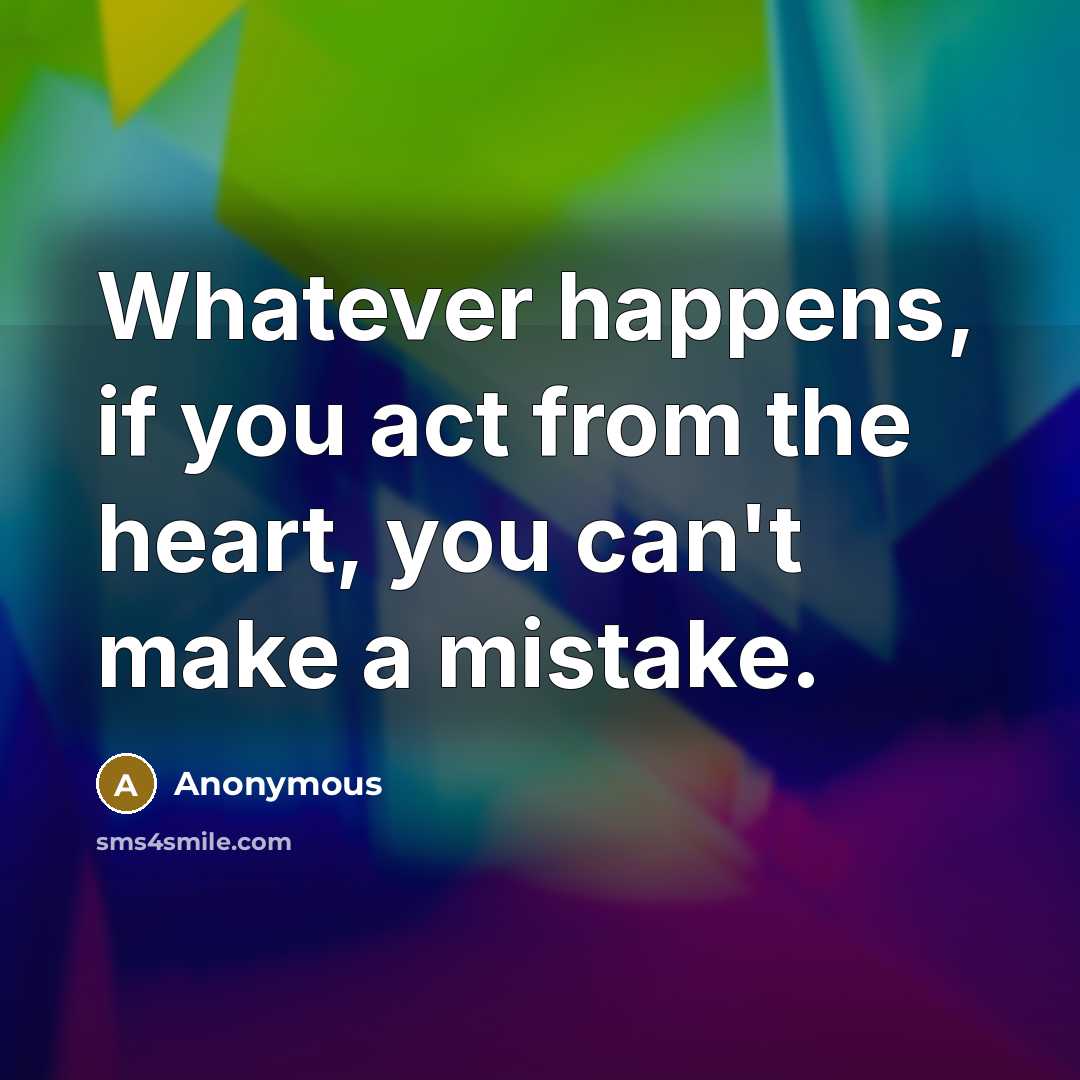 “Whatever happens, if you act from the heart, you can't make a mistake.” quote by Anonymous