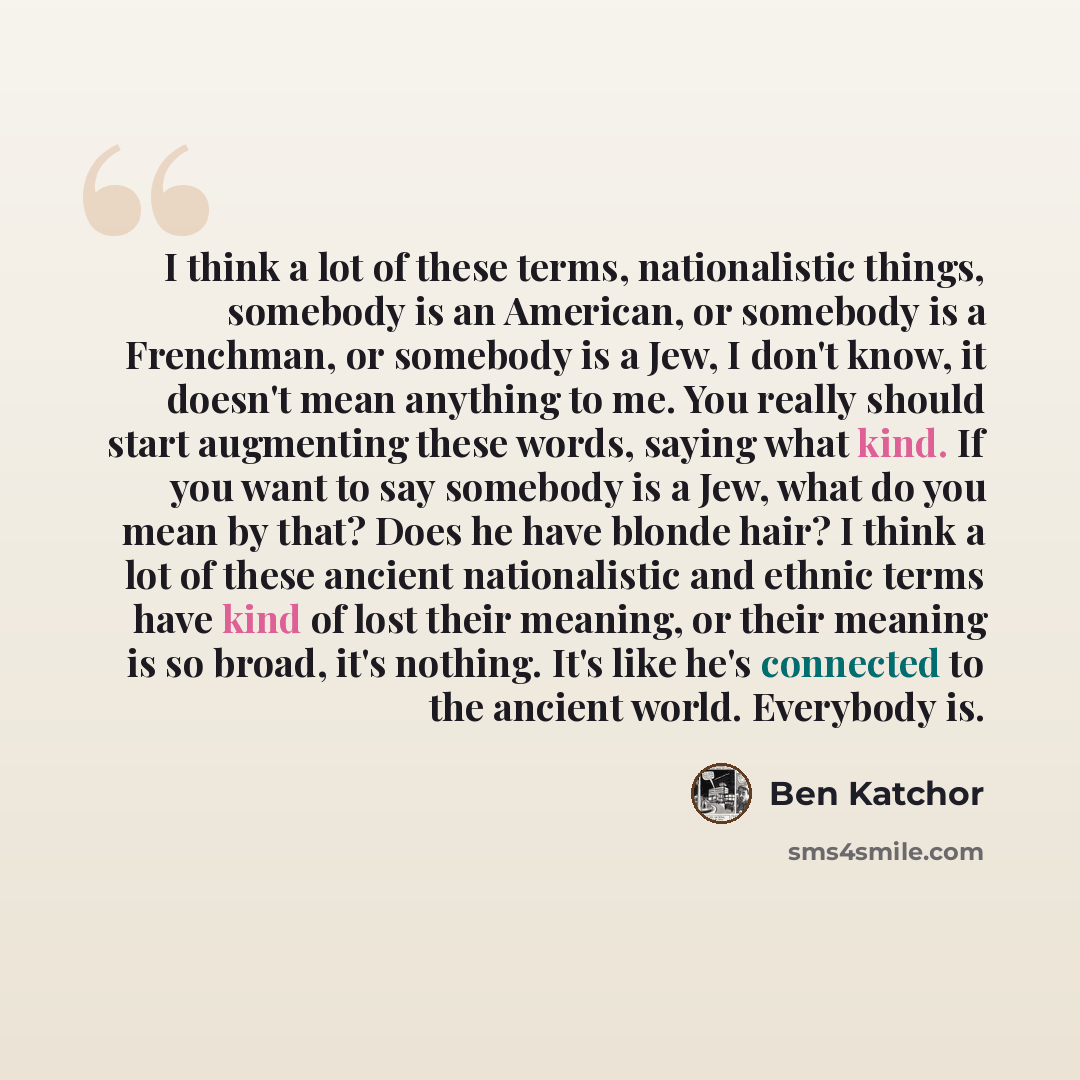 “I think a lot of these terms, nationalistic things, somebody is an American, or somebody is a Frenchman, or somebody is a Jew, I don't know, it doesn't mean anything to me. You really should start augmenting these words, saying what kind. If you want to say somebody is a Jew, what do you mean by…” quote by Ben Katchor