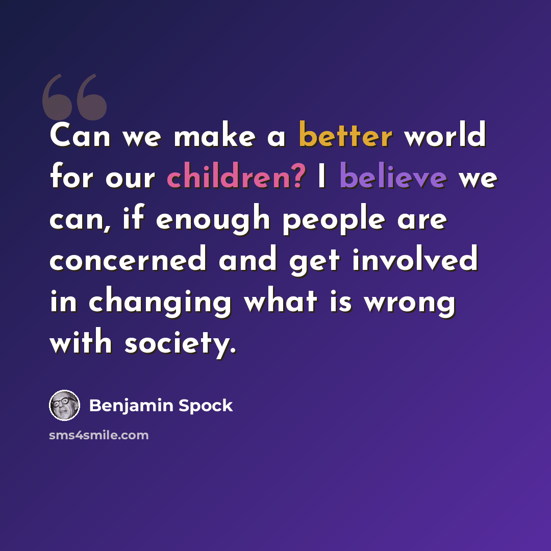 “Can we make a better world for our children? I believe we can, if enough people are concerned and get involved in changing what is wrong with society.” quote by Benjamin Spock