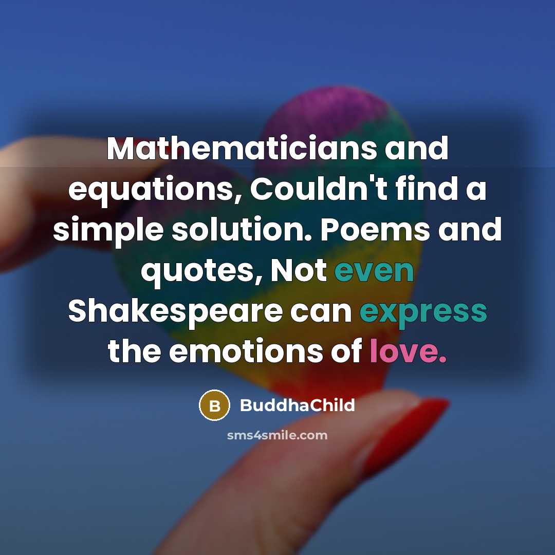 “Mathematicians and equations, Couldn't find a simple solution. Poems and quotes, Not even Shakespeare can express the emotions of love.” quote by BuddhaChild