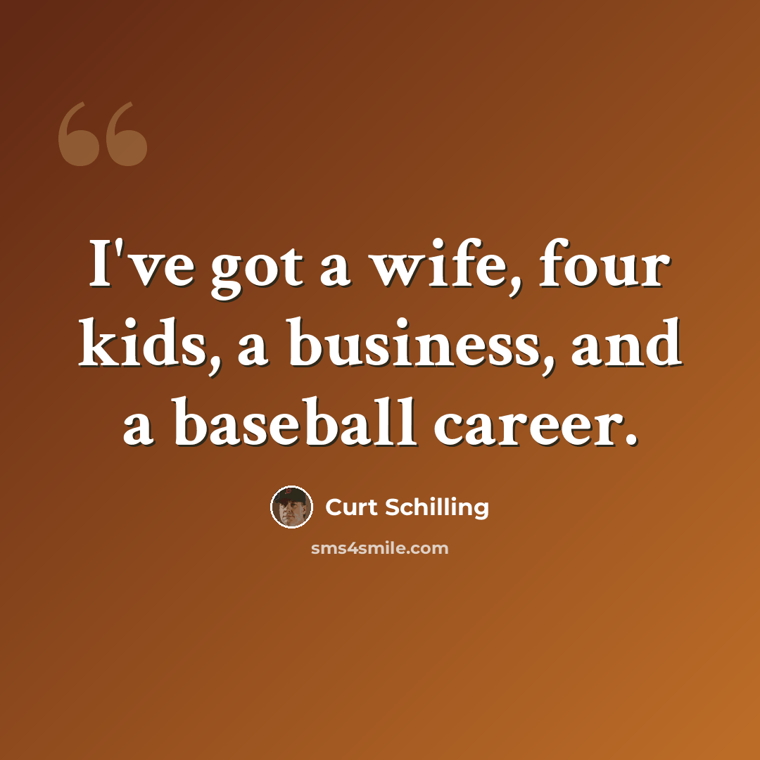 “I've got a wife, four kids, a business, and a baseball career.” quote by Curt Schilling
