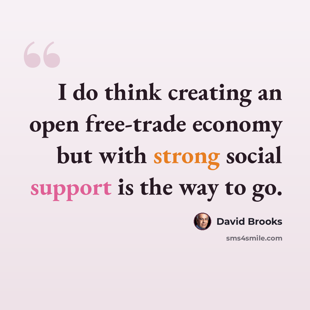 “I do think creating an open free-trade economy but with strong social support is the way to go.” quote by David Brooks