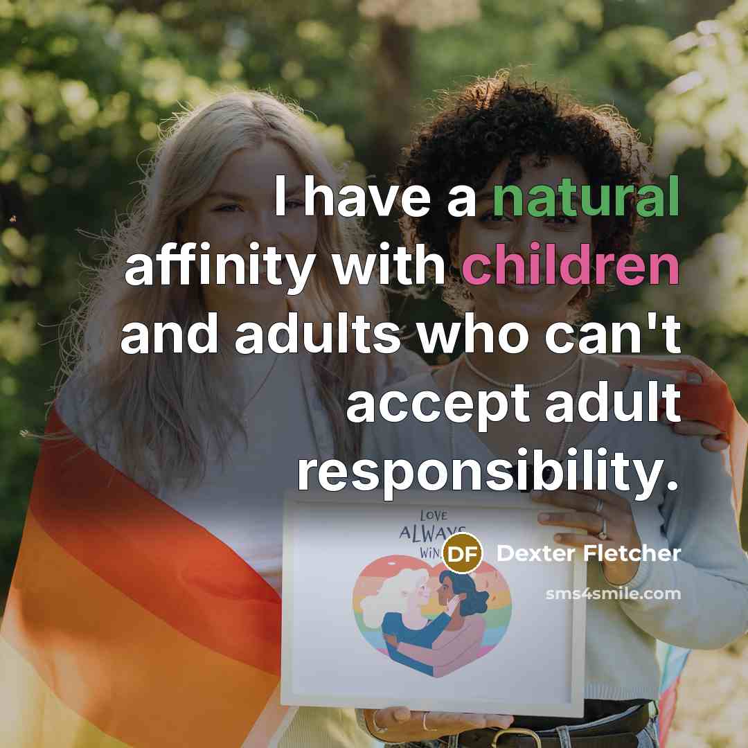 “I have a natural affinity with children and adults who can't accept adult responsibility.” quote by Dexter Fletcher