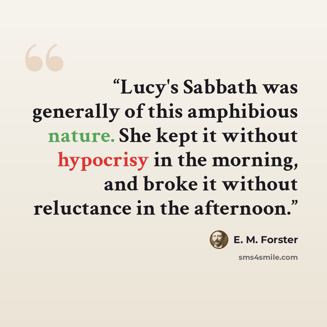 “Lucy's Sabbath was generally of this amphibious nature. She kept it without hypocrisy in the morning, and broke it without reluctance in the afternoon.” quote by E. M. Forster