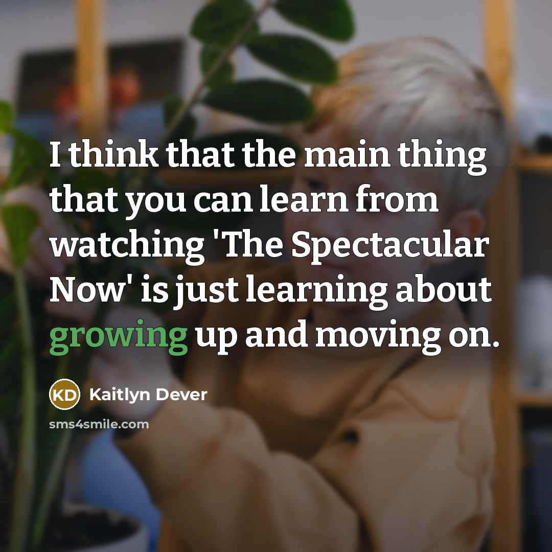 “I think that the main thing that you can learn from watching 'The Spectacular Now' is just learning about growing up and moving on.” quote by Kaitlyn Dever