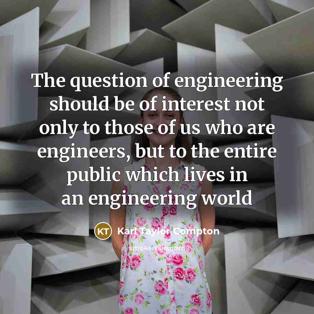 “The question of engineering should be of interest not only to those of us who are engineers, but to the entire public which lives in an engineering world” quote by Karl Taylor Compton
