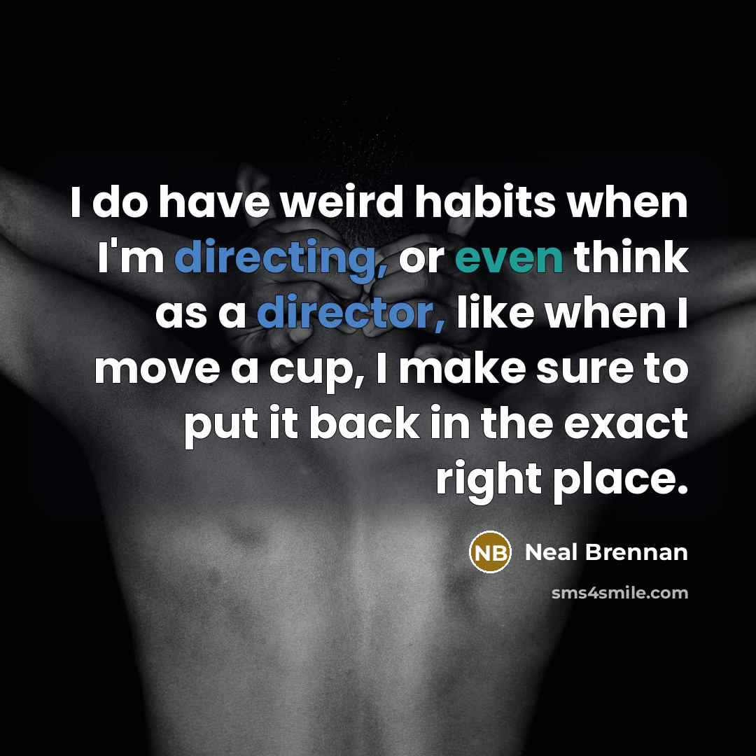 “I do have weird habits when I'm directing, or even think as a director, like when I move a cup, I make sure to put it back in the exact right place.” quote by Neal Brennan