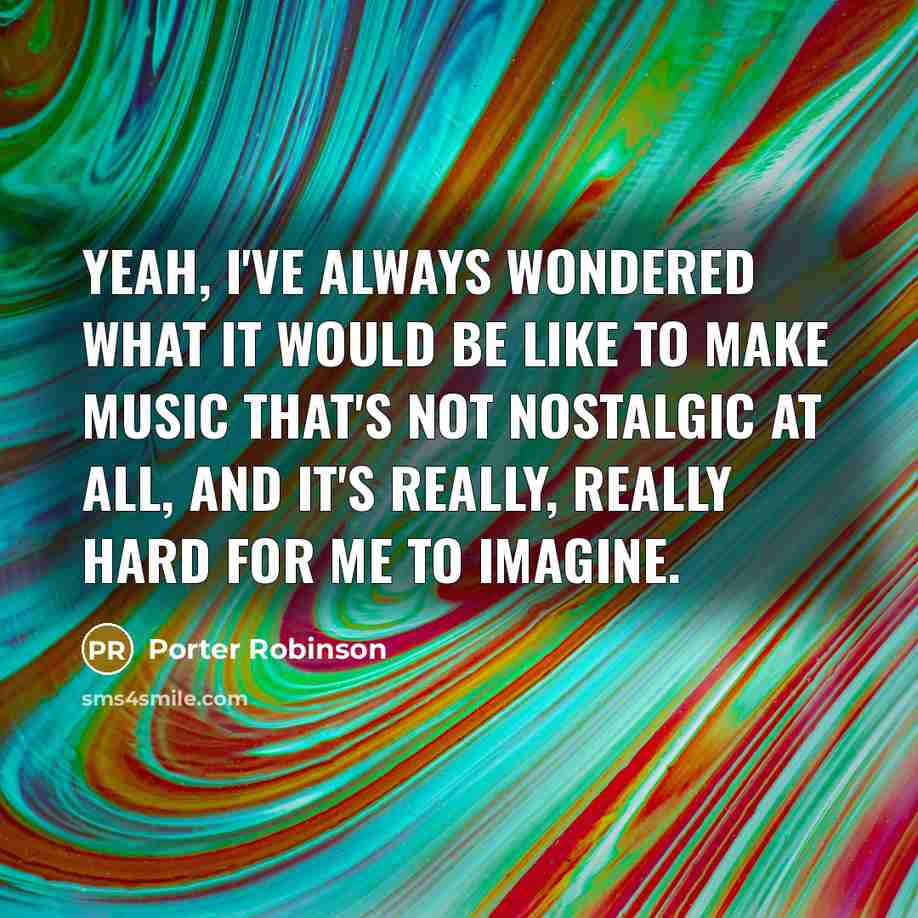 “Yeah, I've always wondered what it would be like to make music that's not nostalgic at all, and it's really, really hard for me to imagine.” quote by Porter Robinson