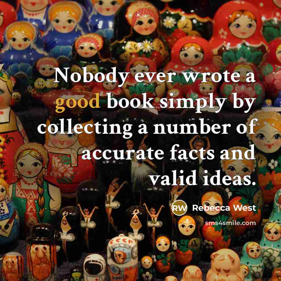 “Nobody ever wrote a good book simply by collecting a number of accurate facts and valid ideas.” quote by Rebecca West