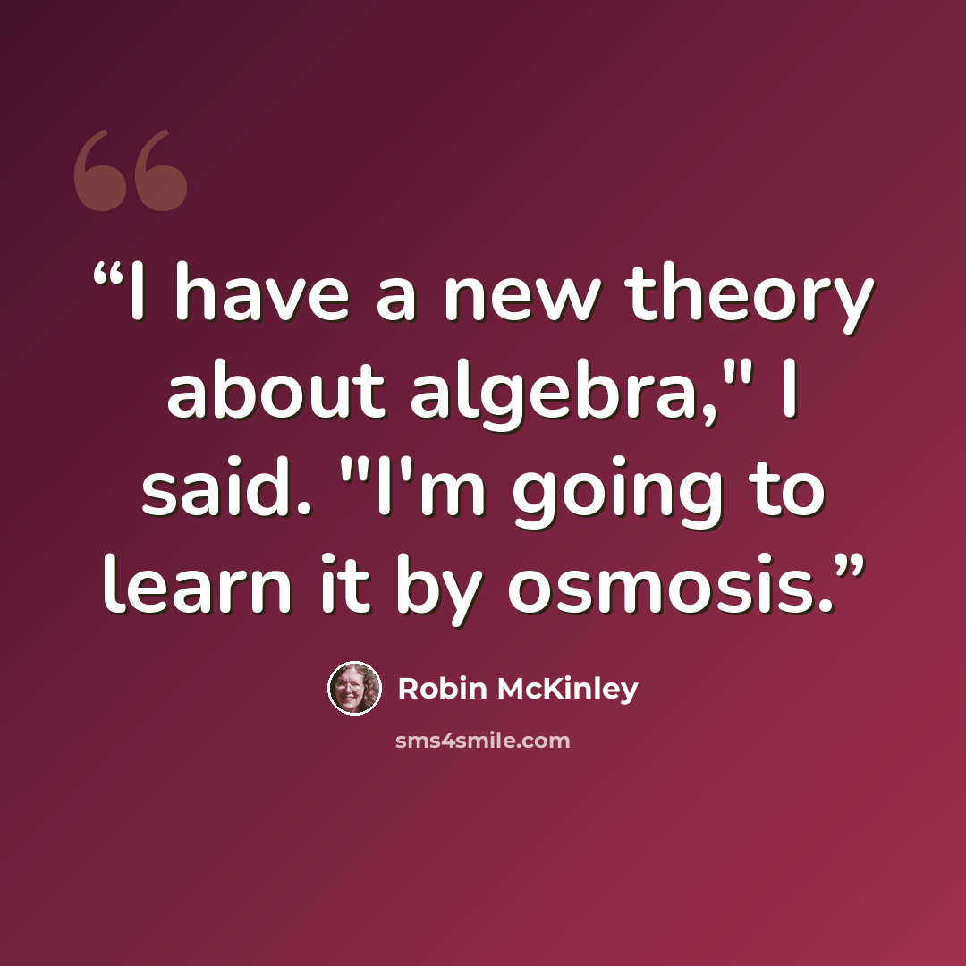 “I have a new theory about algebra," I said. "I'm going to learn it by osmosis.” quote by Robin McKinley