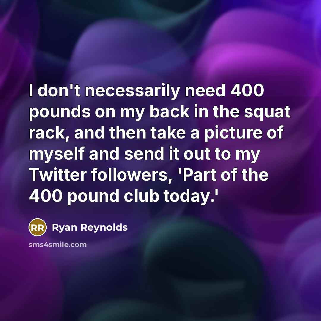 “I don't necessarily need 400 pounds on my back in the squat rack, and then take a picture of myself and send it out to my Twitter followers, 'Part of the 400 pound club today.'” quote by Ryan Reynolds