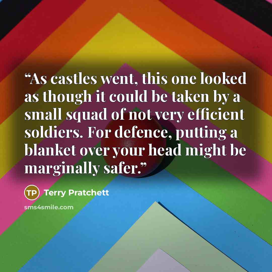 “As castles went, this one looked as though it could be taken by a small squad of not very efficient soldiers. For defence, putting a blanket over your head might be marginally safer.” quote by Terry Pratchett