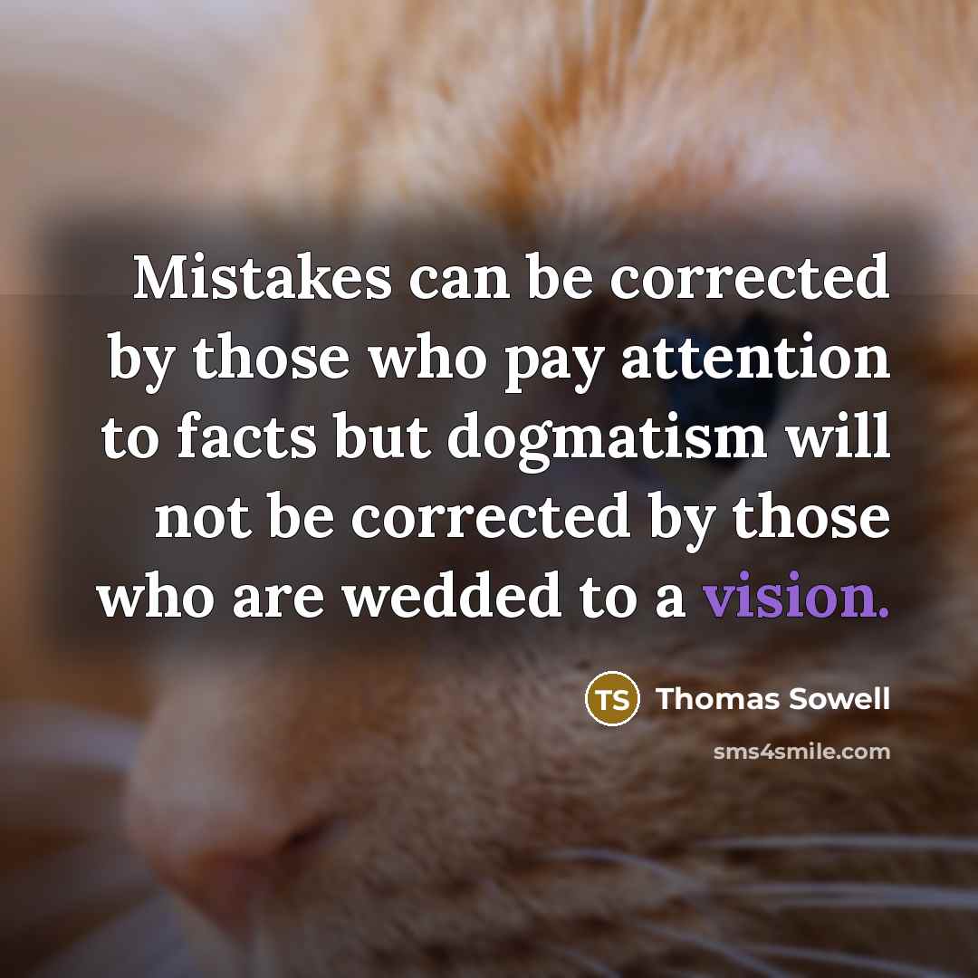“Mistakes can be corrected by those who pay attention to facts but dogmatism will not be corrected by those who are wedded to a vision.” quote by Thomas Sowell
