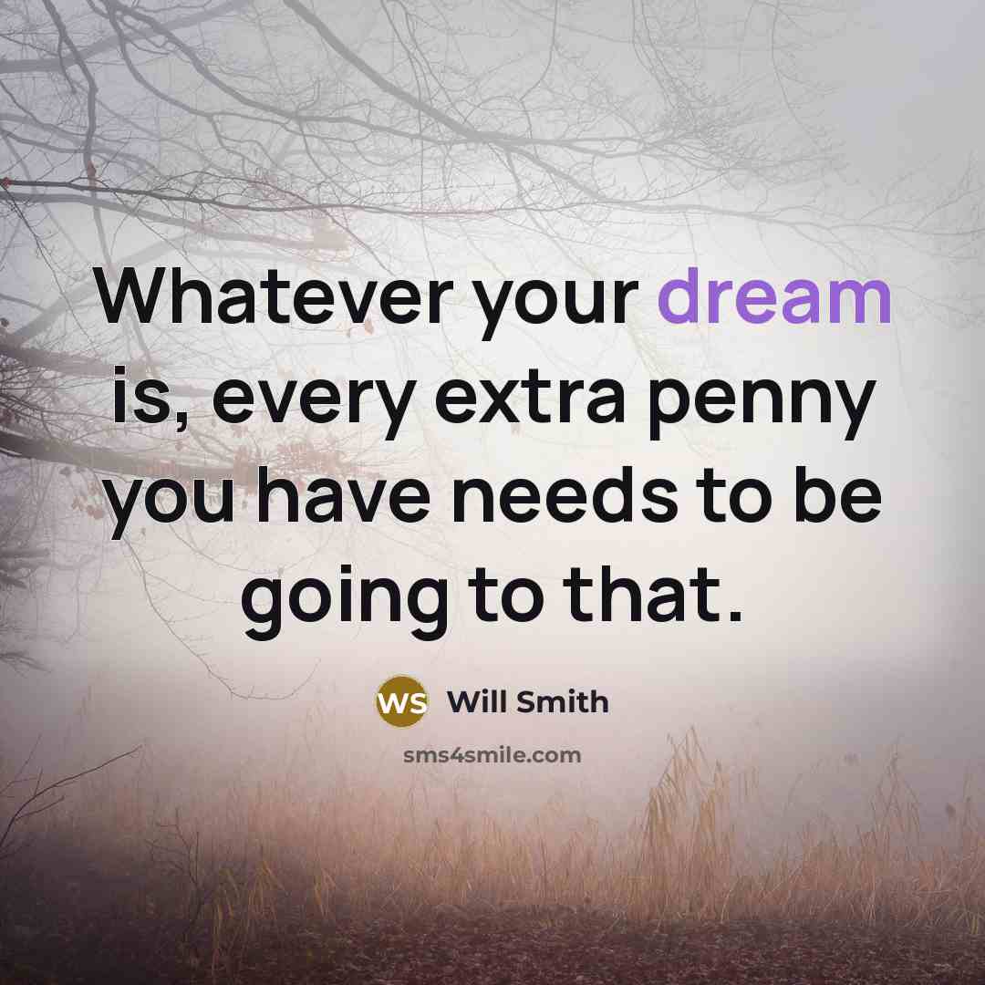 “Whatever your dream is, every extra penny you have needs to be going to that.” quote by Will Smith