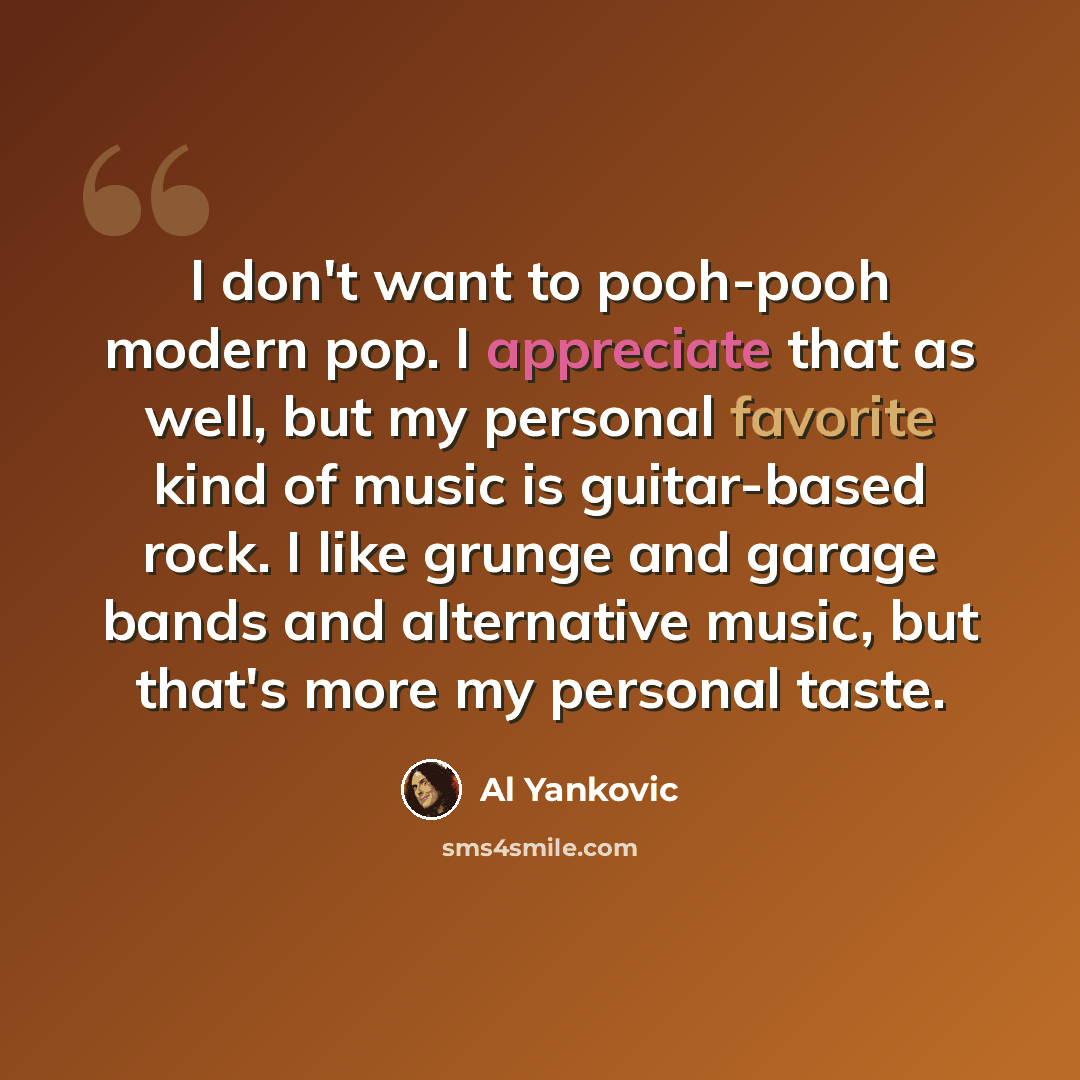 “I don't want to pooh-pooh modern pop. I appreciate that as well, but my personal favorite kind of music is guitar-based rock. I like grunge and garage bands and alternative music, but that's more my personal taste.” quote by Al Yankovic