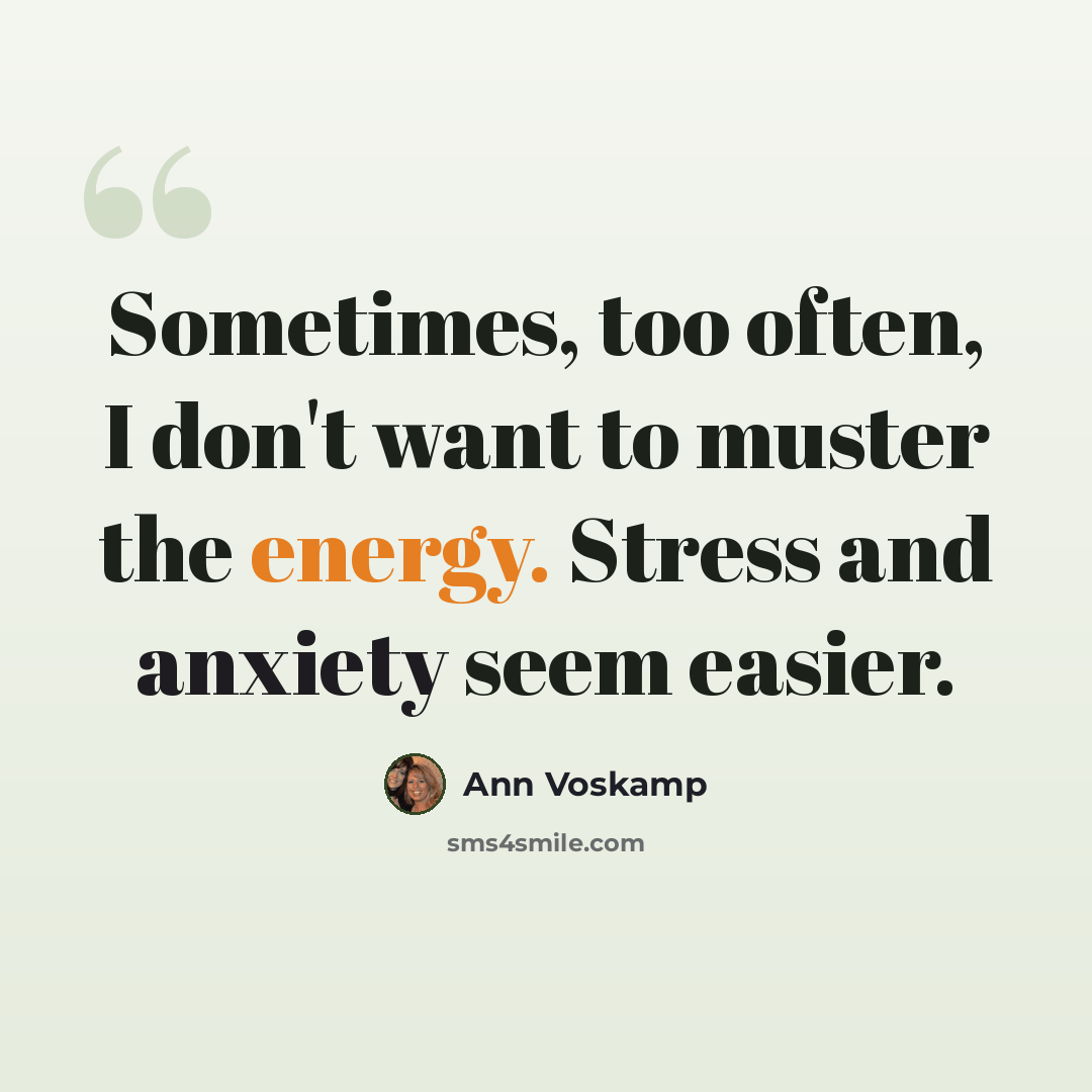 “Sometimes, too often, I don't want to muster the energy. Stress and anxiety seem easier.” quote by Ann Voskamp