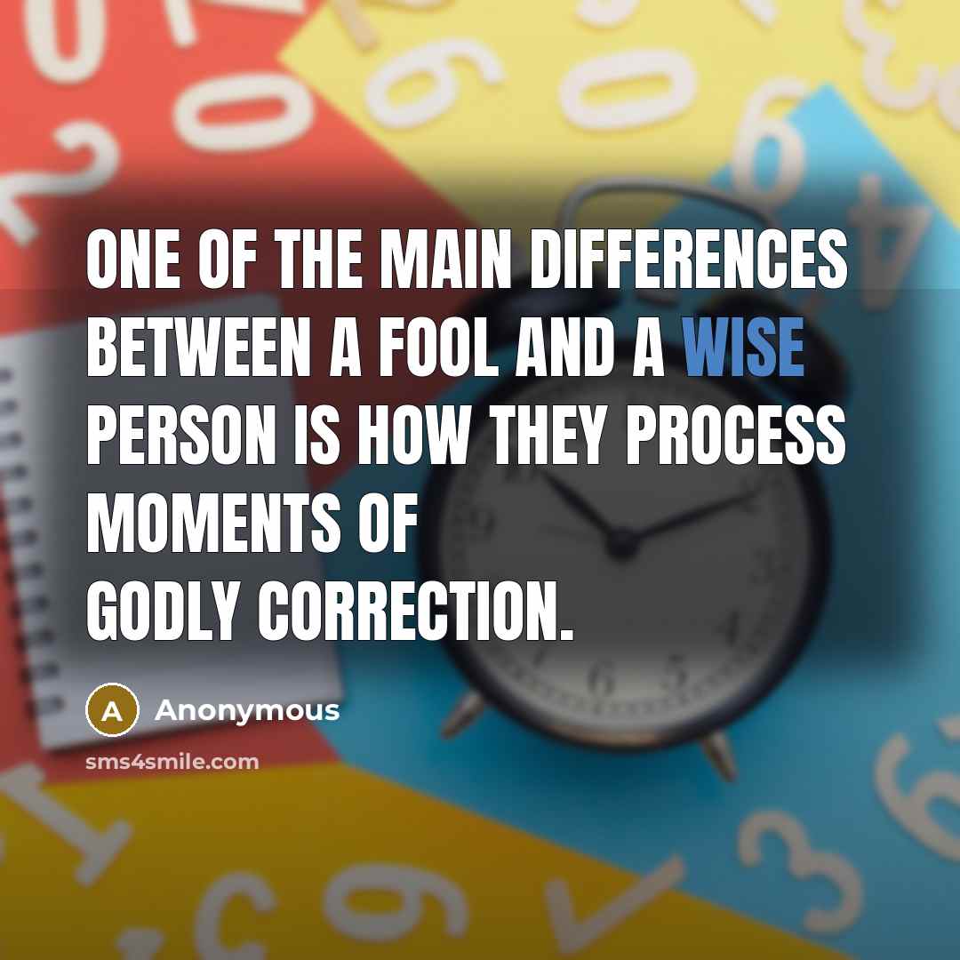 “One of the main differences between a FOOL and a WISE person is how they process moments of Godly correction.” quote by Anonymous