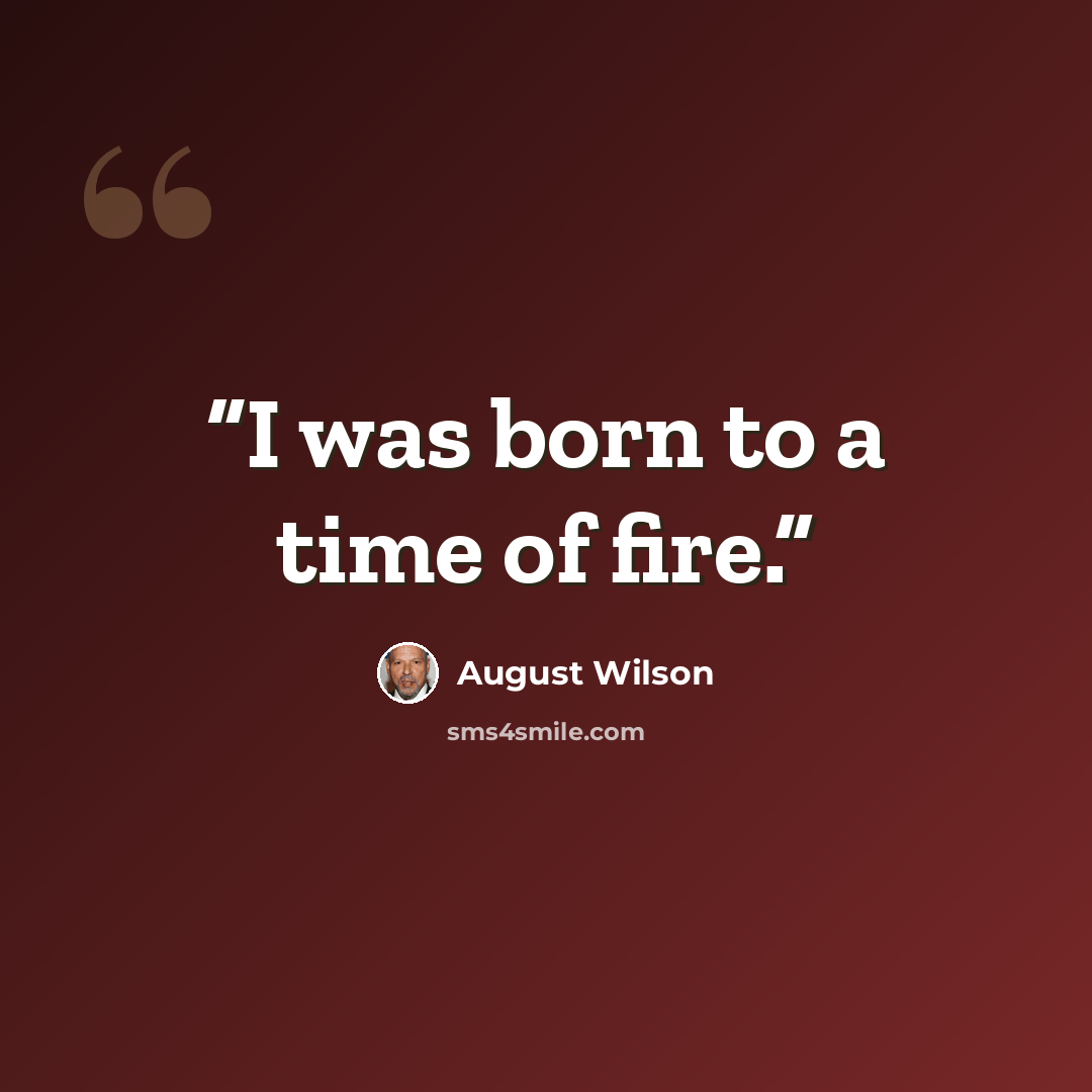 “I was born to a time of fire.” quote by August Wilson