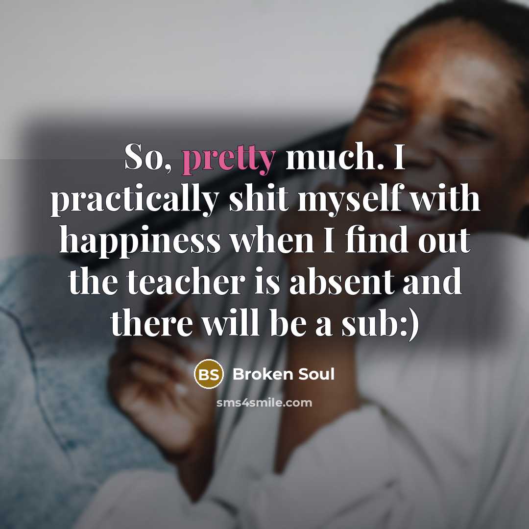 “So, pretty much. I practically shit myself with happiness when I find out the teacher is absent and there will be a sub:)” quote by Broken Soul