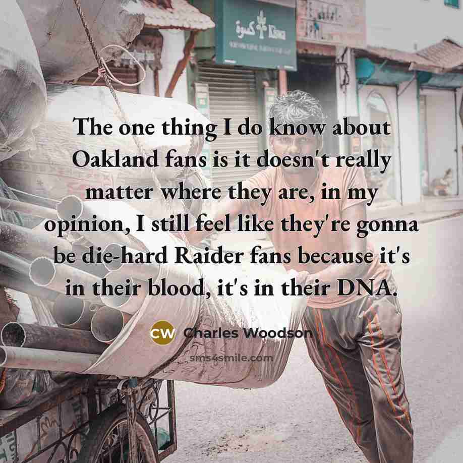 “The one thing I do know about Oakland fans is it doesn't really matter where they are, in my opinion, I still feel like they're gonna be die-hard Raider fans because it's in their blood, it's in their DNA.” quote by Charles Woodson