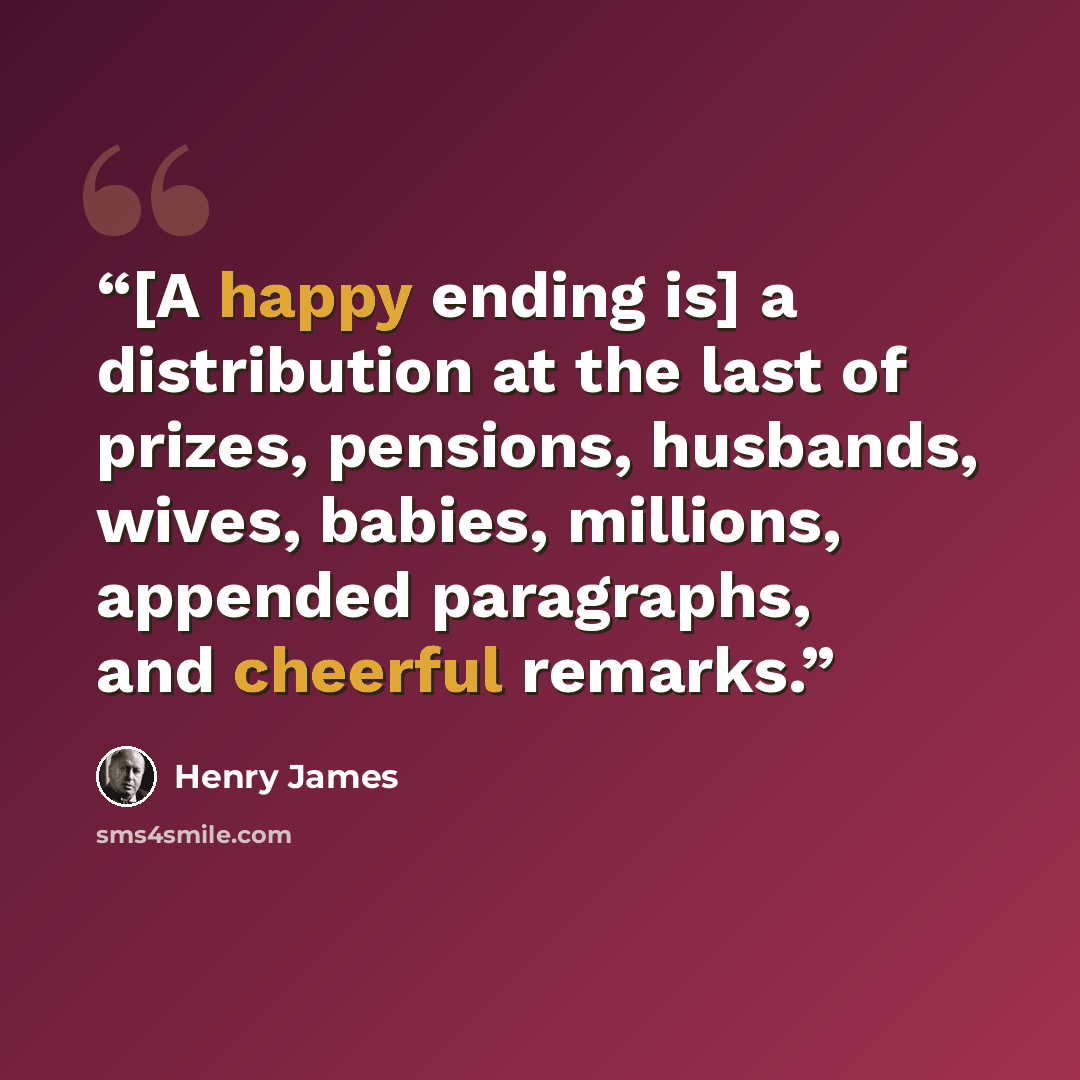 “[A happy ending is] a distribution at the last of prizes, pensions, husbands, wives, babies, millions, appended paragraphs, and cheerful remarks.” quote by Henry James