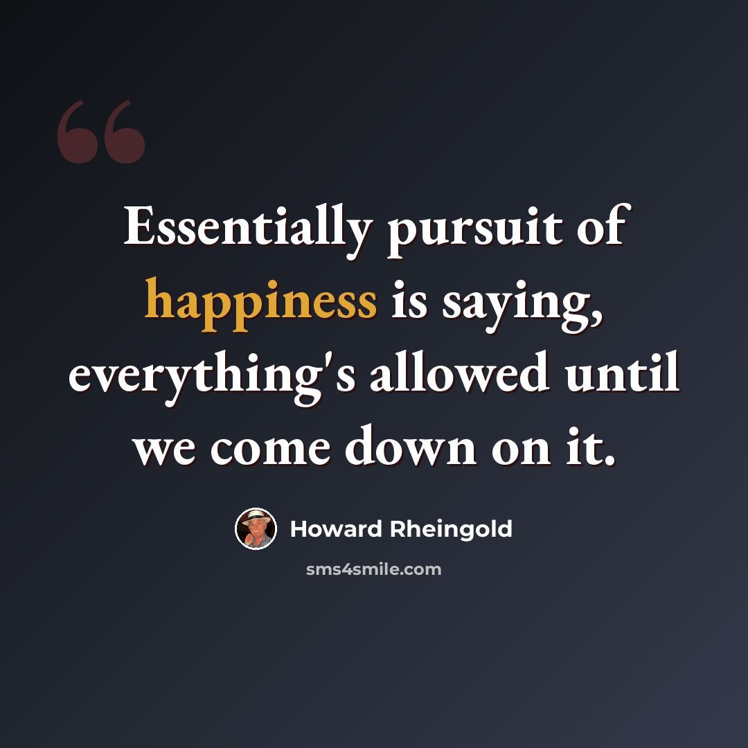 “Essentially pursuit of happiness is saying, everything's allowed until we come down on it.” quote by Howard Rheingold
