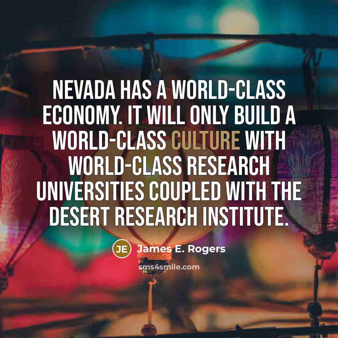“Nevada has a world-class economy. It will only build a world-class culture with world-class research universities coupled with the Desert Research Institute.” quote by James E. Rogers