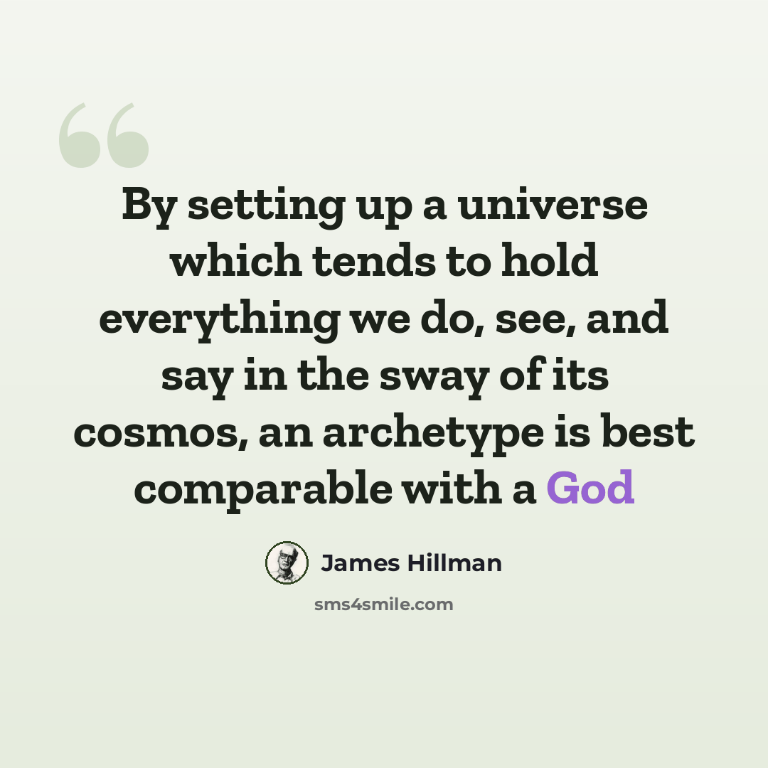 “By setting up a universe which tends to hold everything we do, see, and say in the sway of its cosmos, an archetype is best comparable with a God” quote by James Hillman