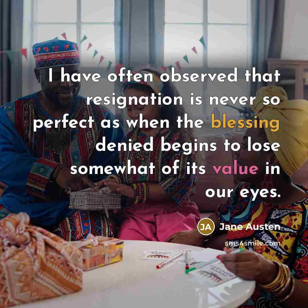 “I have often observed that resignation is never so perfect as when the blessing denied begins to lose somewhat of its value in our eyes.” quote by Jane Austen
