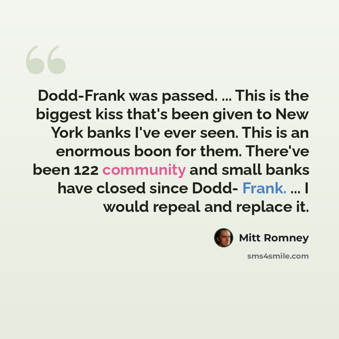 “Dodd-Frank was passed. ... This is the biggest kiss that's been given to New York banks I've ever seen. This is an enormous boon for them. There've been 122 community and small banks have closed since Dodd- Frank. ... I would repeal and replace it.” quote by Mitt Romney