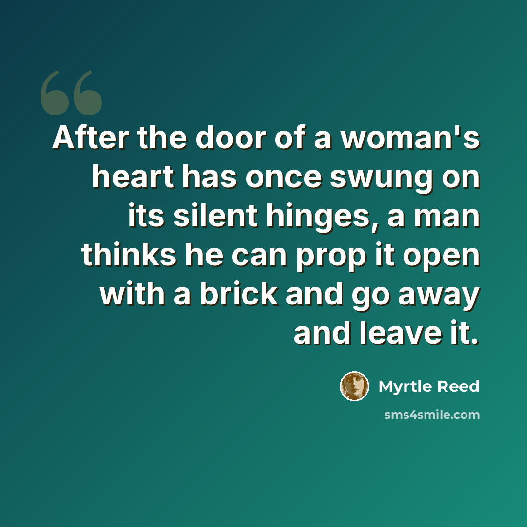 “After the door of a woman's heart has once swung on its silent hinges, a man thinks he can prop it open with a brick and go away and leave it.” quote by Myrtle Reed
