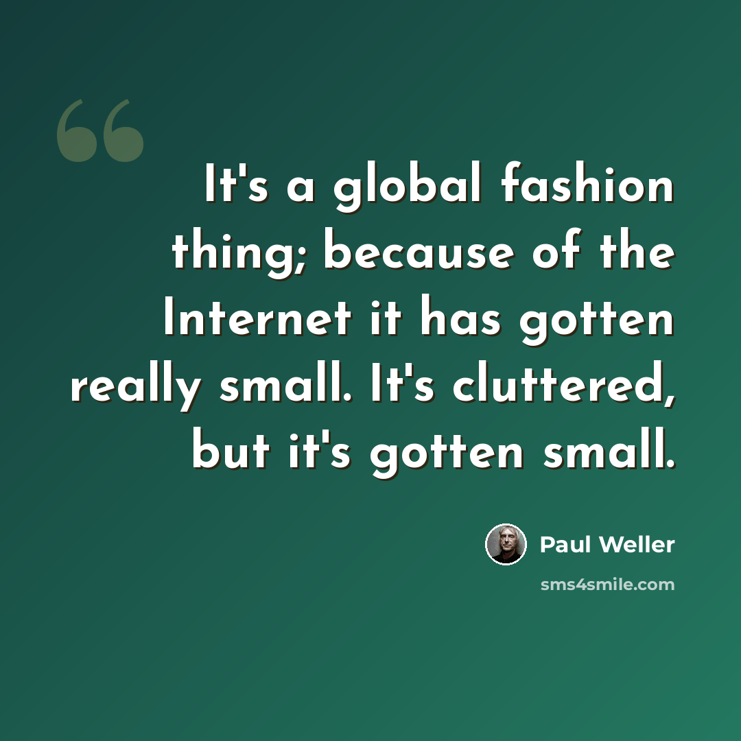 “It's a global fashion thing; because of the Internet it has gotten really small. It's cluttered, but it's gotten small.” quote by Paul Weller