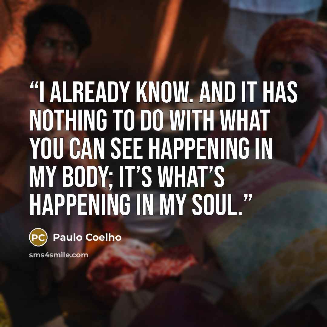“I already know. And it has nothing to do with what you can see happening in my body; it’s what’s happening in my soul.” quote by Paulo Coelho