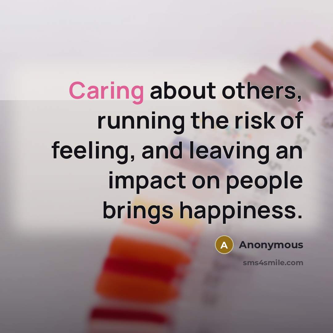 “Caring about others, running the risk of feeling, and leaving an impact on people brings happiness.” quote by Anonymous