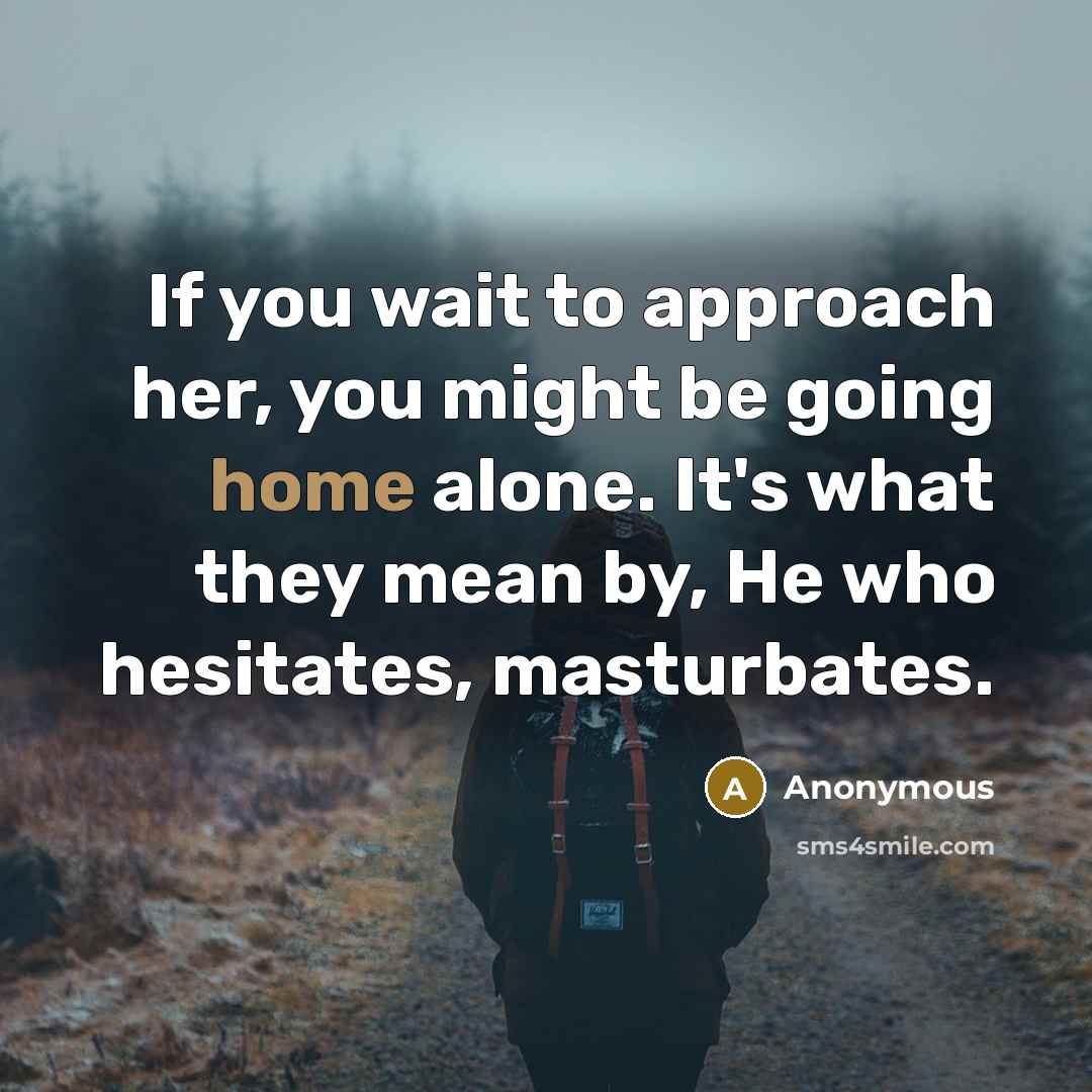 “If you wait to approach her, you might be going home alone. It's what they mean by, He who hesitates, masturbates.” quote by Anonymous