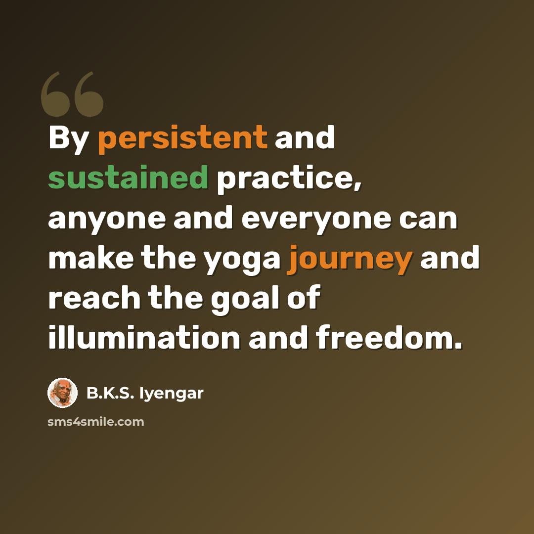 “By persistent and sustained practice, anyone and everyone can make the yoga journey and reach the goal of illumination and freedom.” quote by B.K.S. Iyengar