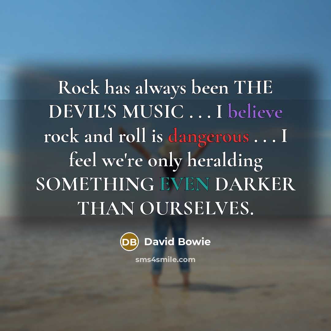 “Rock has always been THE DEVIL'S MUSIC . . . I believe rock and roll is dangerous . . . I feel we're only heralding SOMETHING EVEN DARKER THAN OURSELVES.” quote by David Bowie