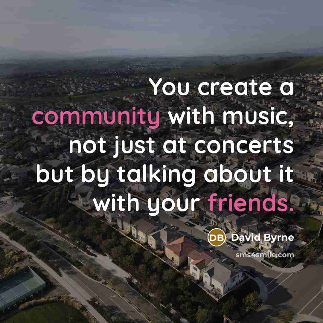 “You create a community with music, not just at concerts but by talking about it with your friends.” quote by David Byrne