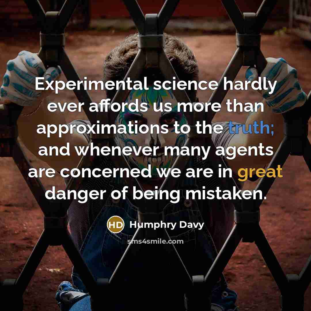 “Experimental science hardly ever affords us more than approximations to the truth; and whenever many agents are concerned we are in great danger of being mistaken.” quote by Humphry Davy