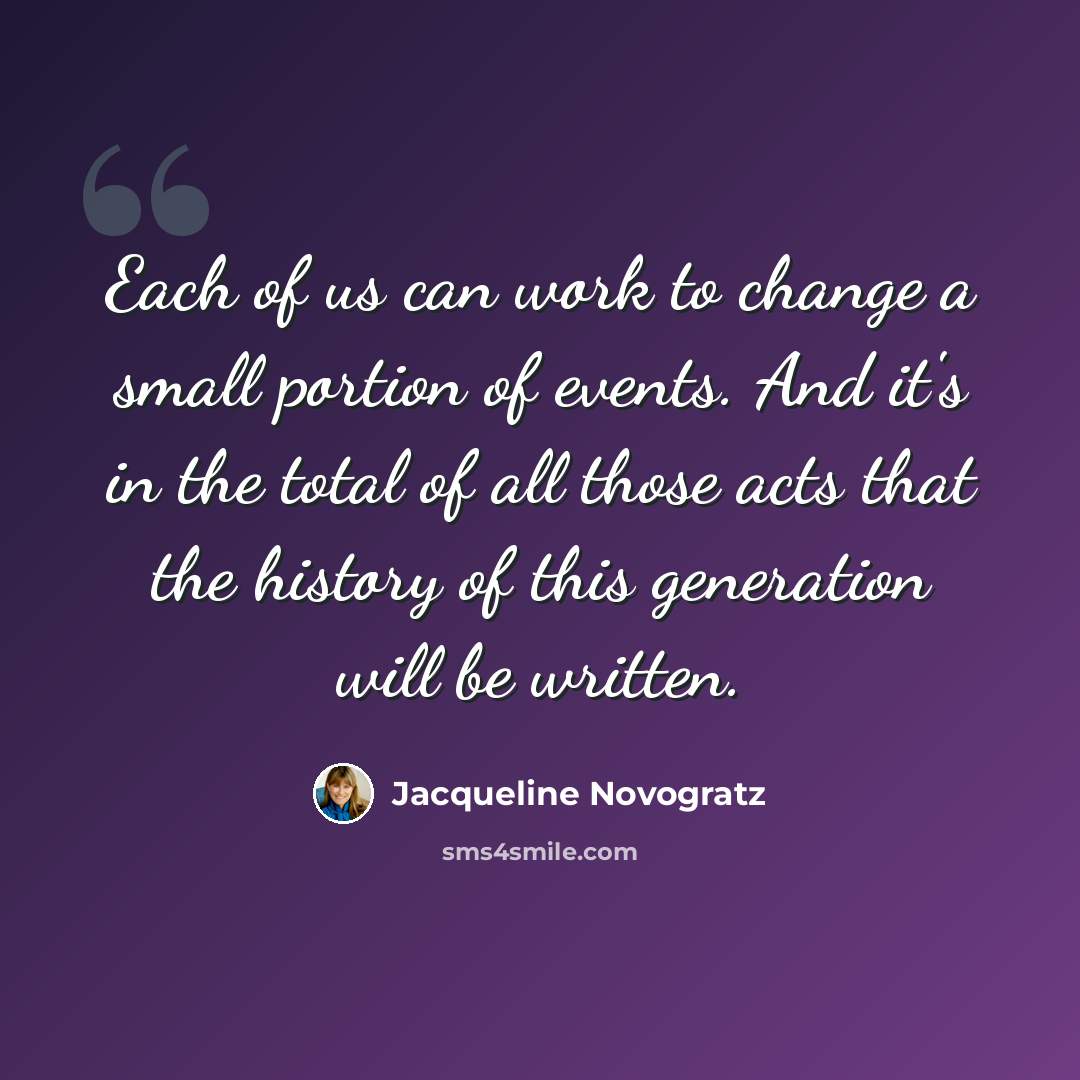“Each of us can work to change a small portion of events. And it's in the total of all those acts that the history of this generation will be written.” quote by Jacqueline Novogratz
