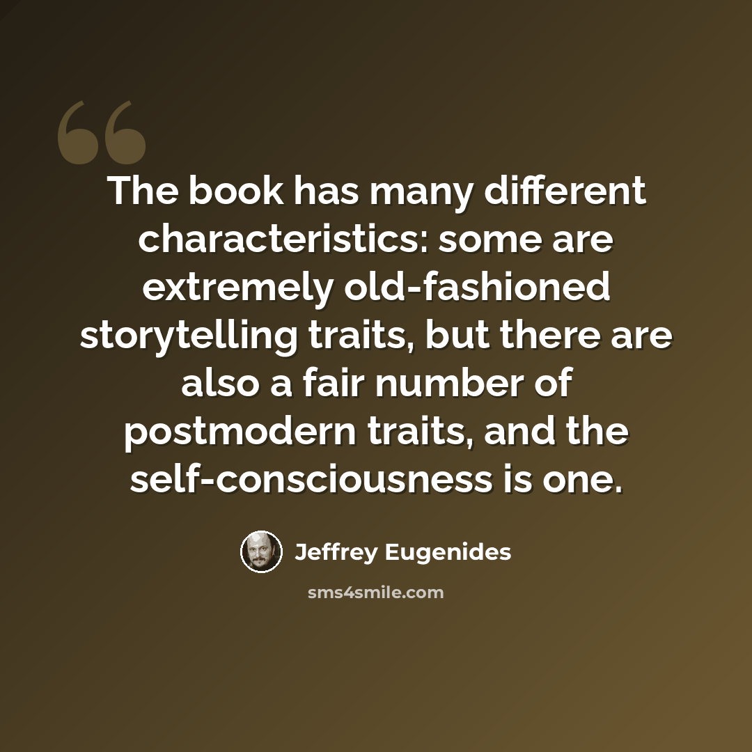“The book has many different characteristics: some are extremely old-fashioned storytelling traits, but there are also a fair number of postmodern traits, and the self-consciousness is one.” quote by Jeffrey Eugenides