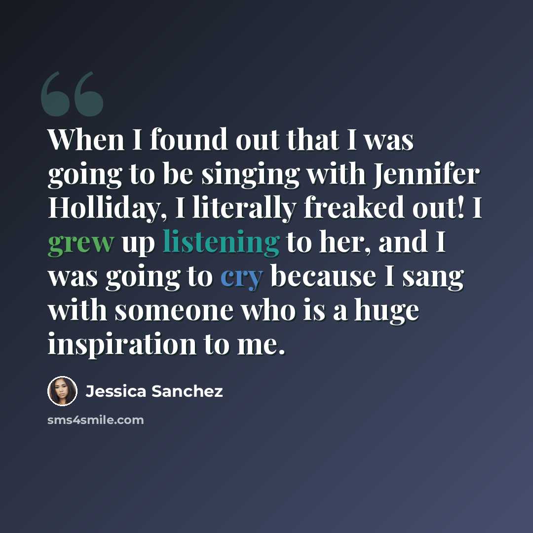 “When I found out that I was going to be singing with Jennifer Holliday, I literally freaked out! I grew up listening to her, and I was going to cry because I sang with someone who is a huge inspiration to me.” quote by Jessica Sanchez