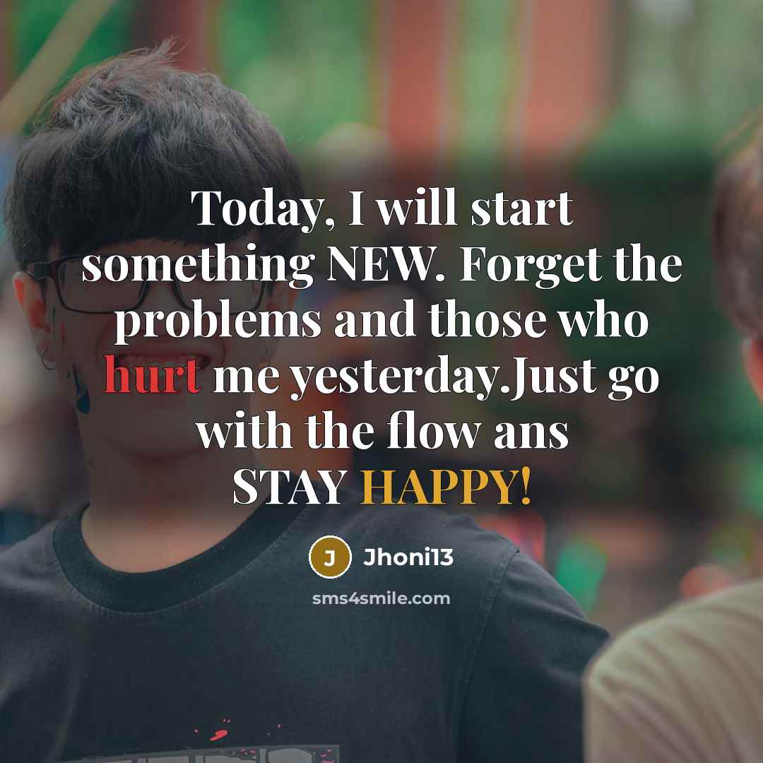 “Today, I will start something NEW. Forget the problems and those who hurt me yesterday.Just go with the flow ans STAY HAPPY!” quote by Jhoni13