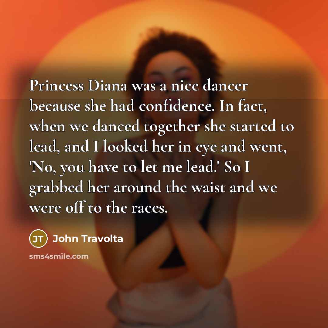 “Princess Diana was a nice dancer because she had confidence. In fact, when we danced together she started to lead, and I looked her in eye and went, 'No, you have to let me lead.' So I grabbed her around the waist and we were off to the races.” quote by John Travolta