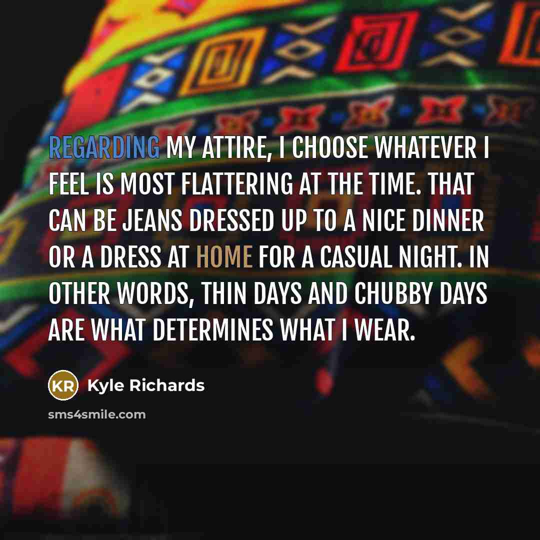 “Regarding my attire, I choose whatever I feel is most flattering at the time. That can be jeans dressed up to a nice dinner or a dress at home for a casual night. In other words, thin days and chubby days are what determines what I wear.” quote by Kyle Richards