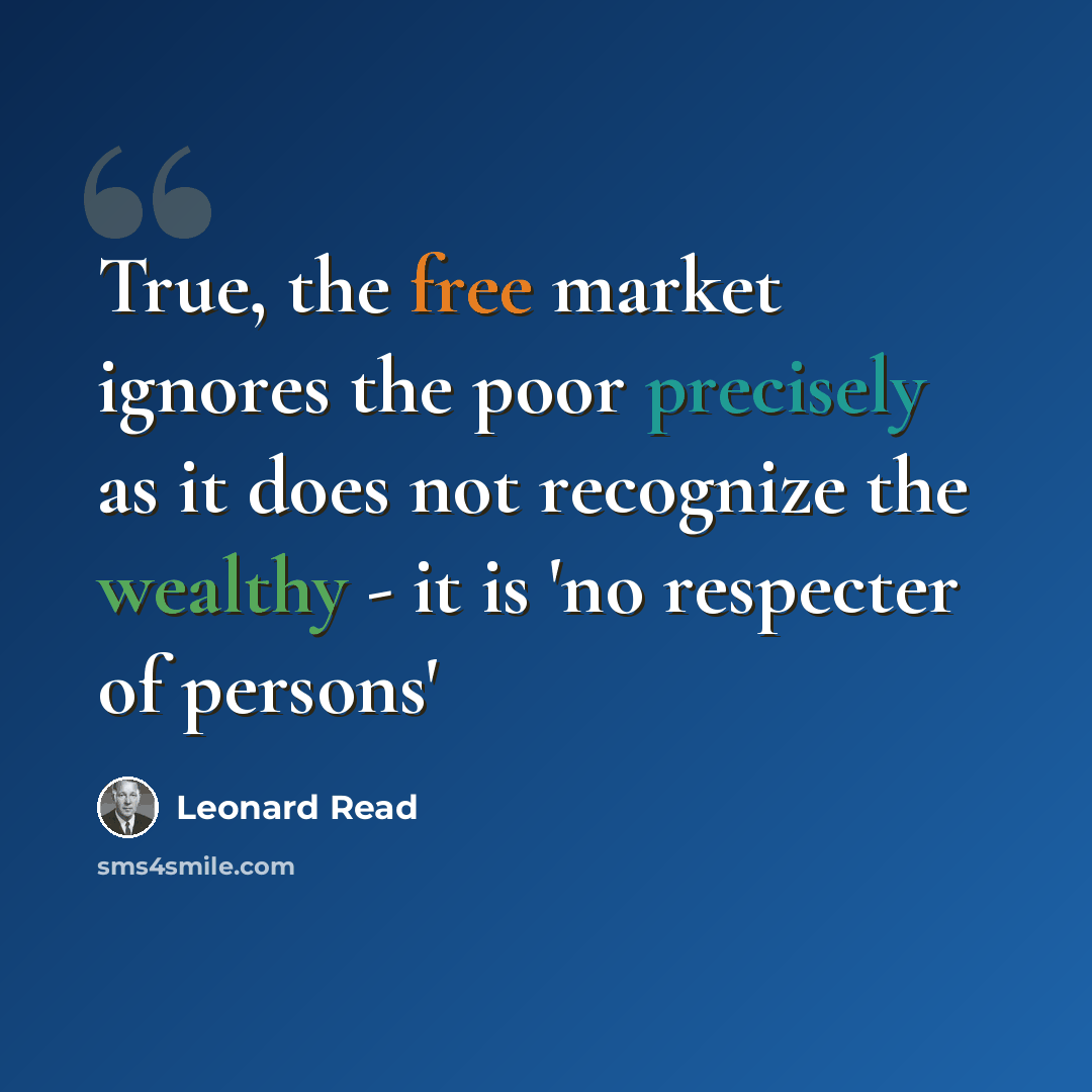 “True, the free market ignores the poor precisely as it does not recognize the wealthy - it is 'no respecter of persons'” quote by Leonard Read