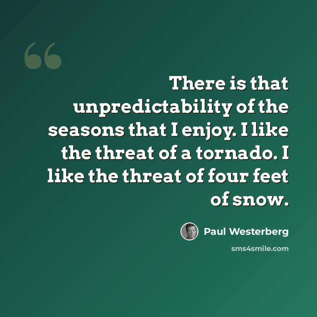“There is that unpredictability of the seasons that I enjoy. I like the threat of a tornado. I like the threat of four feet of snow.” quote by Paul Westerberg