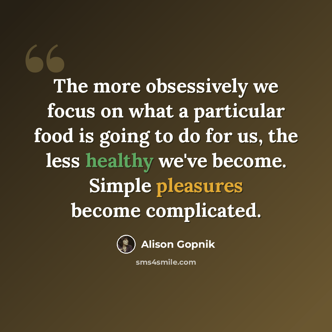 “The more obsessively we focus on what a particular food is going to do for us, the less healthy we've become. Simple pleasures become complicated.” quote by Alison Gopnik