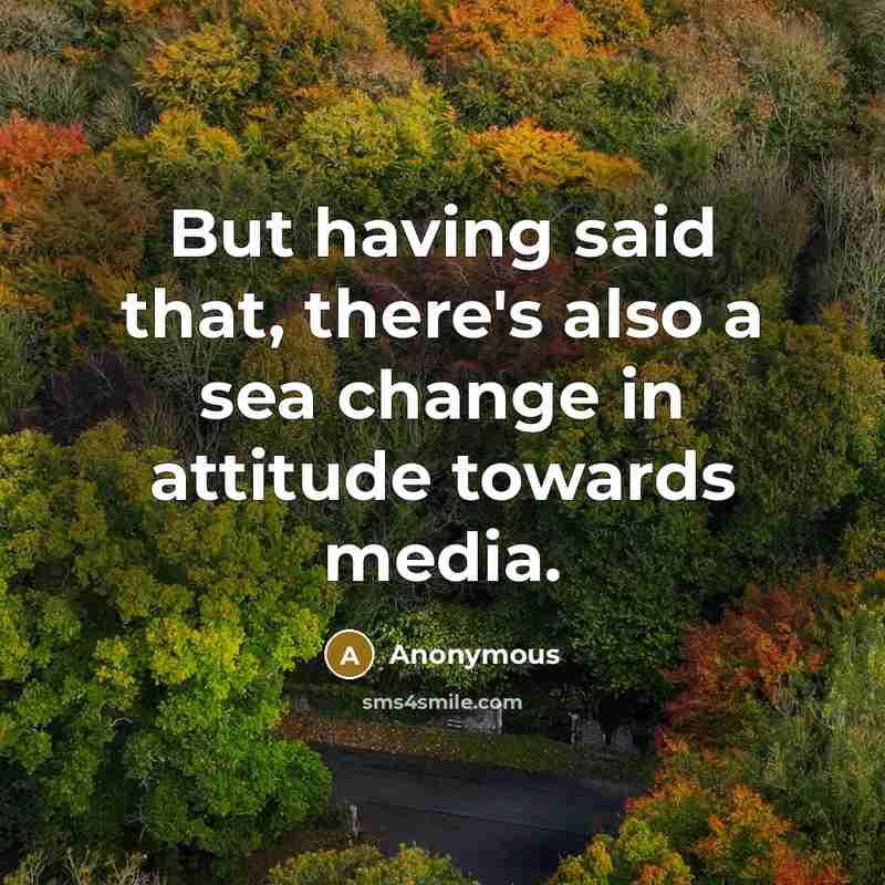 “But having said that, there's also a sea change in attitude towards media.” quote by Anonymous